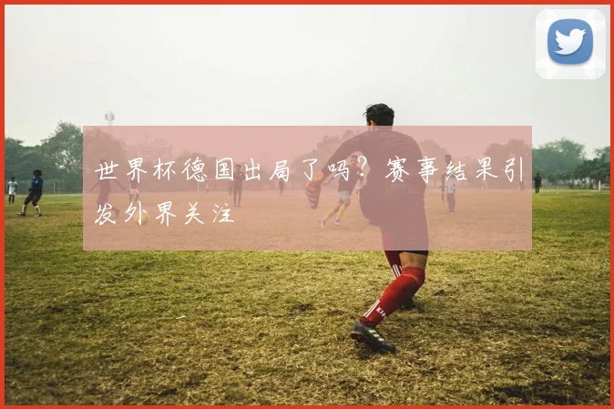 世界杯德国出局了吗？赛事结果引发外界关注