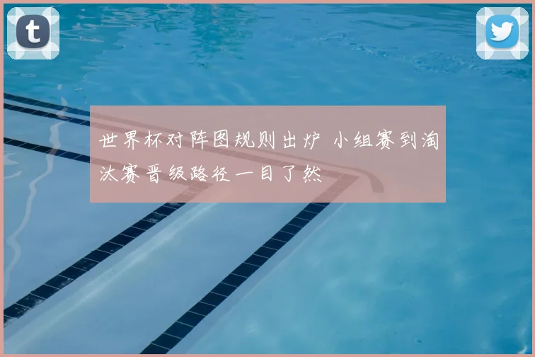 世界杯对阵图规则出炉 小组赛到淘汰赛晋级路径一目了然