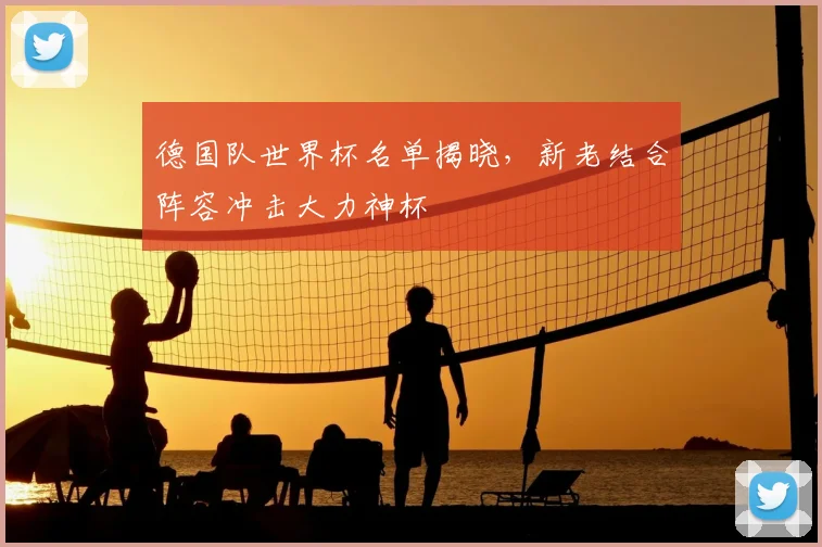 德国队世界杯名单揭晓，新老结合阵容冲击大力神杯