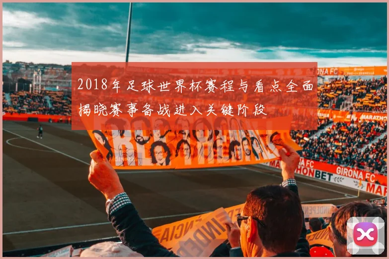 2018年足球世界杯赛程与看点全面揭晓赛事备战进入关键阶段