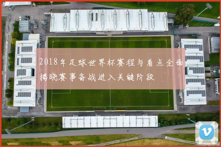 2018年足球世界杯赛程与看点全面揭晓赛事备战进入关键阶段