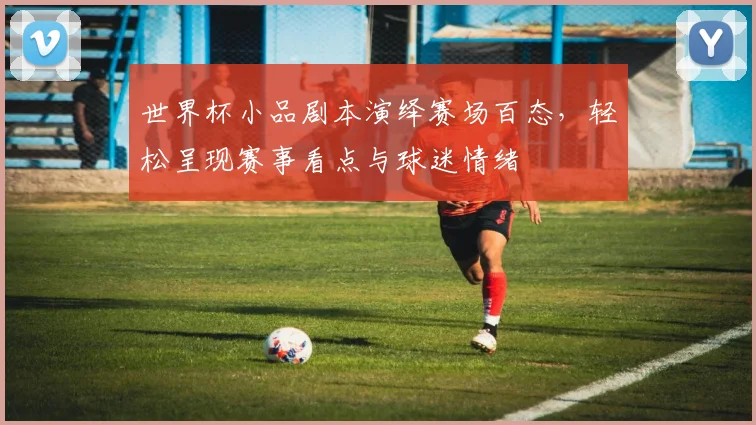 世界杯小品剧本演绎赛场百态，轻松呈现赛事看点与球迷情绪
