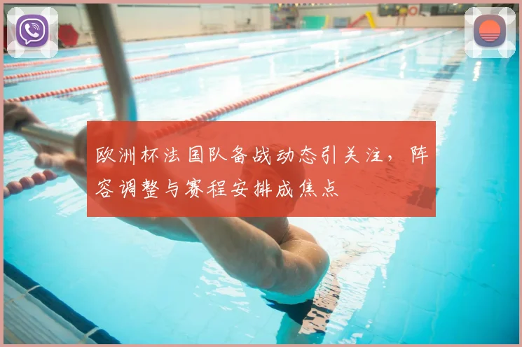 欧洲杯法国队备战动态引关注，阵容调整与赛程安排成焦点
