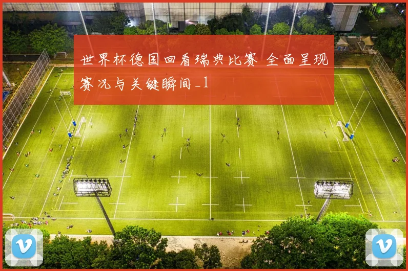 世界杯德国回看瑞典比赛 全面呈现赛况与关键瞬间_1