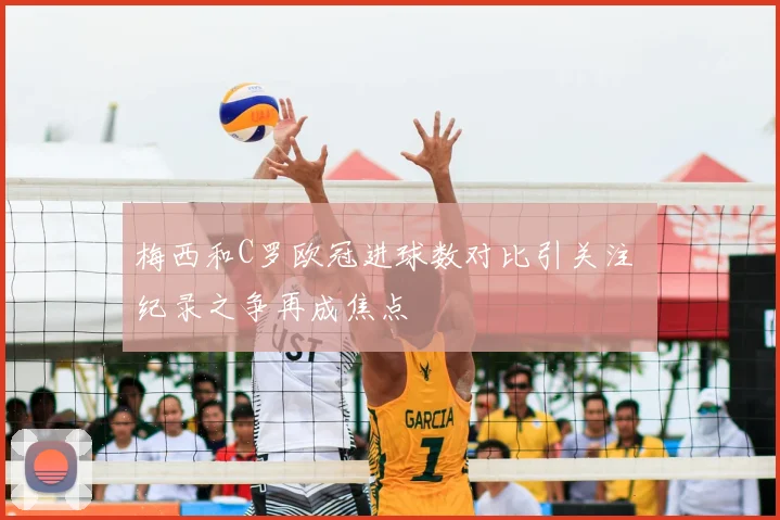 梅西和C罗欧冠进球数对比引关注 纪录之争再成焦点