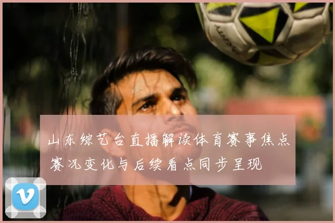 山东综艺台直播解读体育赛事焦点 赛况变化与后续看点同步呈现