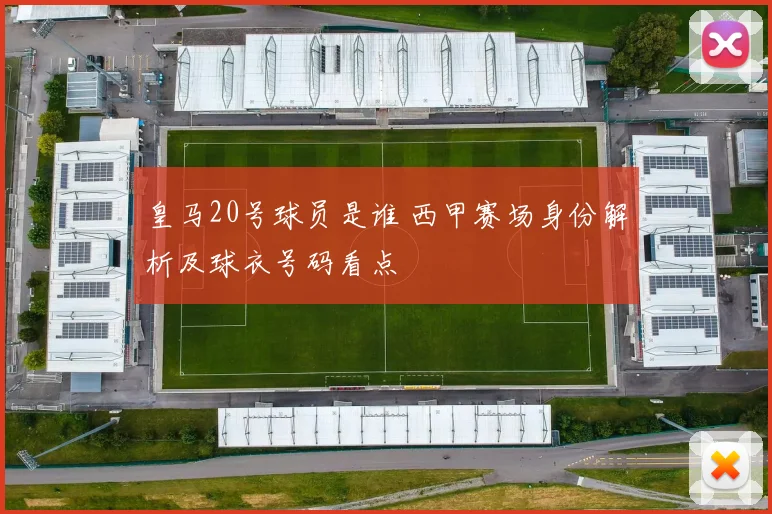 皇马20号球员是谁 西甲赛场身份解析及球衣号码看点