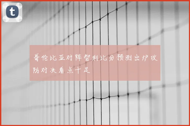 哥伦比亚对阵智利比分预测出炉攻防对决看点十足