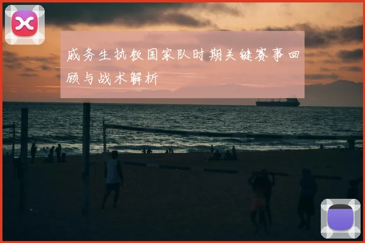 戚务生执教国家队时期关键赛事回顾与战术解析