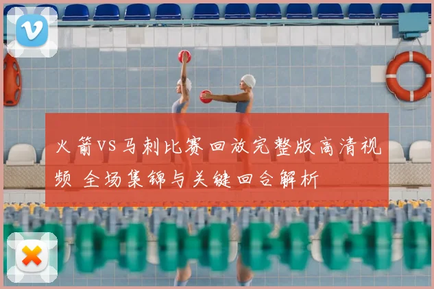 火箭vs马刺比赛回放完整版高清视频 全场集锦与关键回合解析