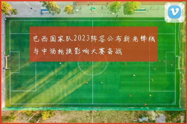 巴西国家队2023阵容公布新老锋线与中场轮换影响大赛备战