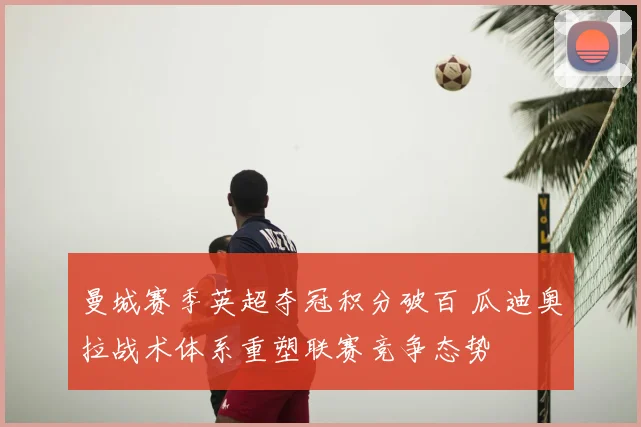 曼城赛季英超夺冠积分破百 瓜迪奥拉战术体系重塑联赛竞争态势