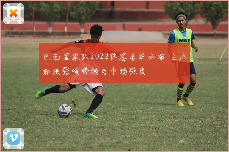 巴西国家队2022阵容名单公布 主帅轮换影响锋线与中场强度