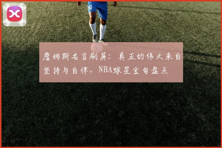 詹姆斯名言刷屏：真正的伟大来自坚持与自律，NBA球星金句盘点