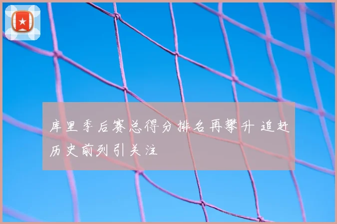 库里季后赛总得分排名再攀升 追赶历史前列引关注