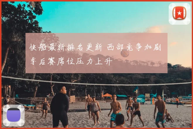 快船最新排名更新 西部竞争加剧 季后赛席位压力上升