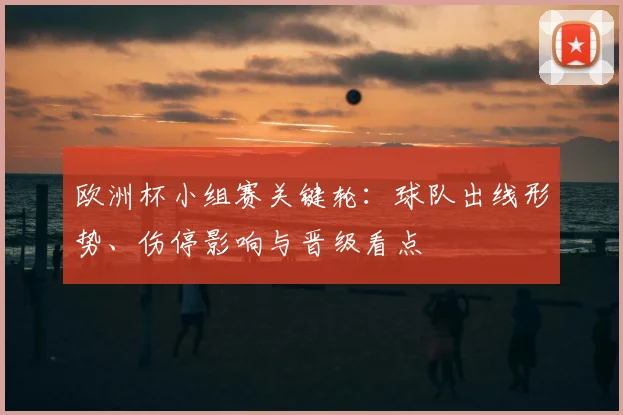 欧洲杯小组赛关键轮：球队出线形势、伤停影响与晋级看点