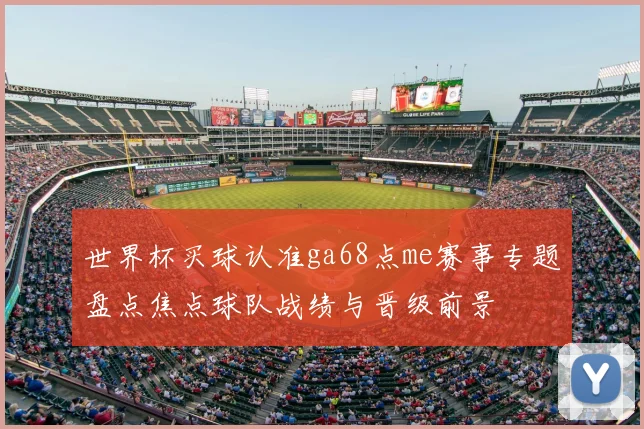 世界杯买球认准ga68点me赛事专题盘点焦点球队战绩与晋级前景