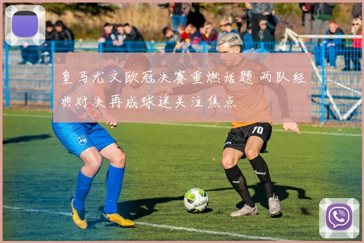 皇马尤文欧冠决赛重燃话题 两队经典对决再成球迷关注焦点