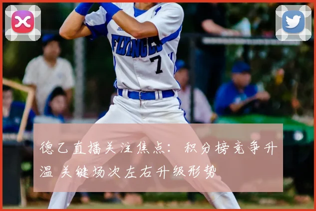 德乙直播关注焦点：积分榜竞争升温 关键场次左右升级形势