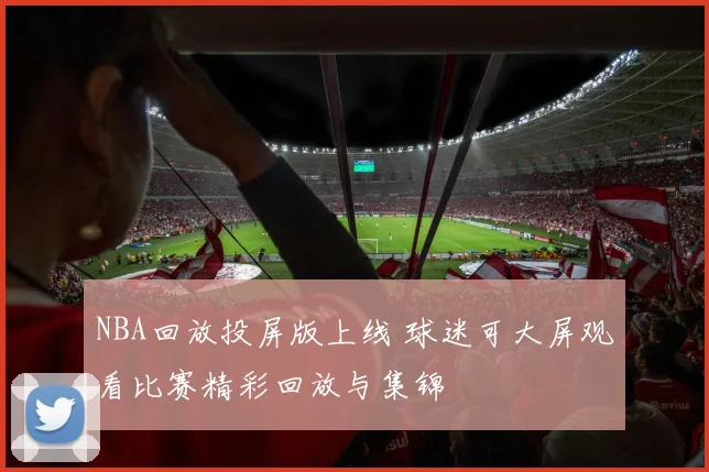 NBA回放投屏版上线 球迷可大屏观看比赛精彩回放与集锦