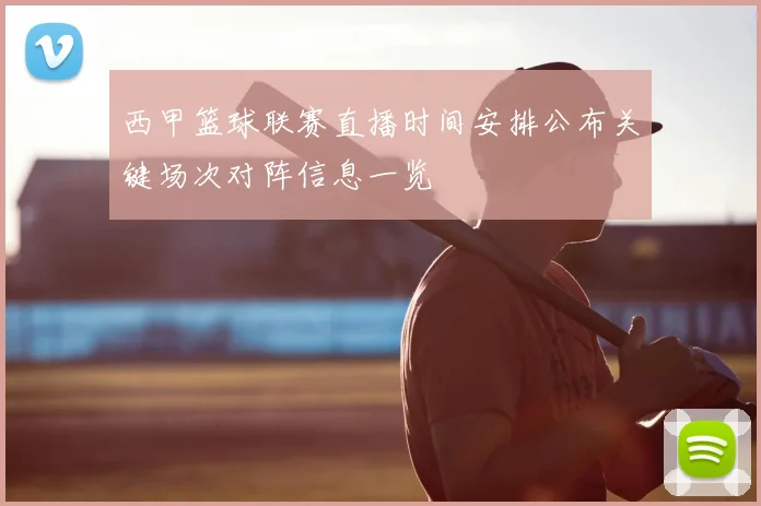 西甲篮球联赛直播时间安排公布关键场次对阵信息一览