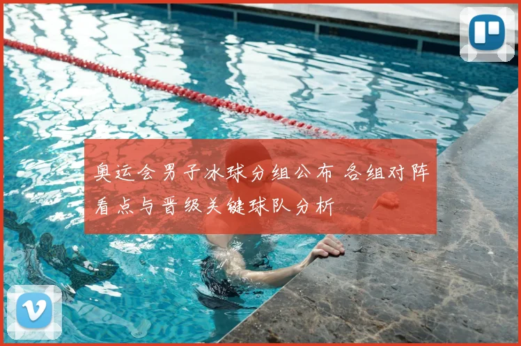 奥运会男子冰球分组公布 各组对阵看点与晋级关键球队分析