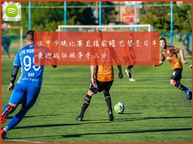 法甲今晚比赛直播前瞻 巴黎圣日耳曼迎战劲旅争夺三分
