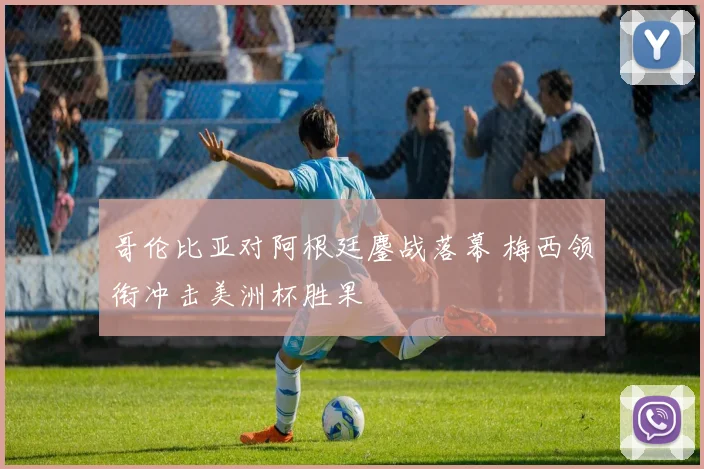 哥伦比亚对阿根廷鏖战落幕 梅西领衔冲击美洲杯胜果
