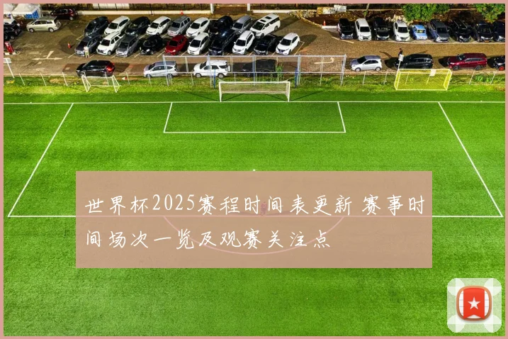 世界杯2025赛程时间表更新 赛事时间场次一览及观赛关注点