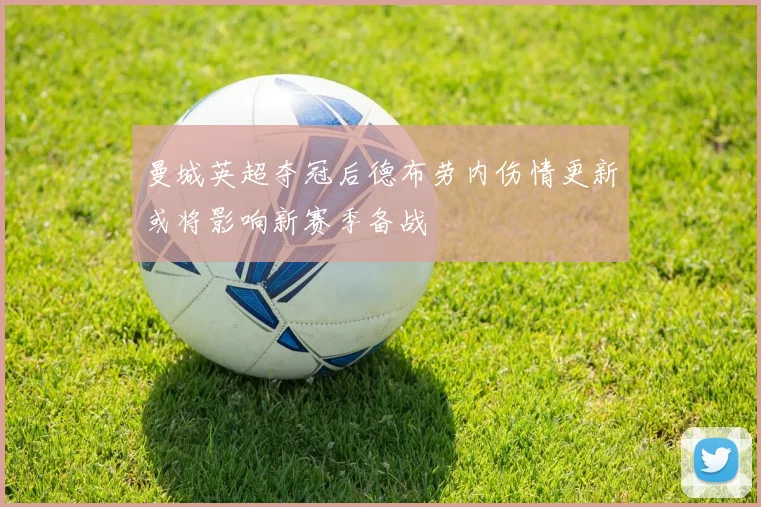曼城英超夺冠后德布劳内伤情更新或将影响新赛季备战