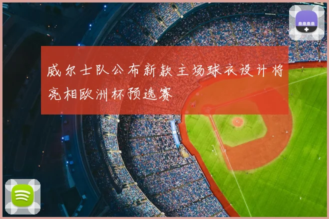威尔士队公布新款主场球衣设计将亮相欧洲杯预选赛