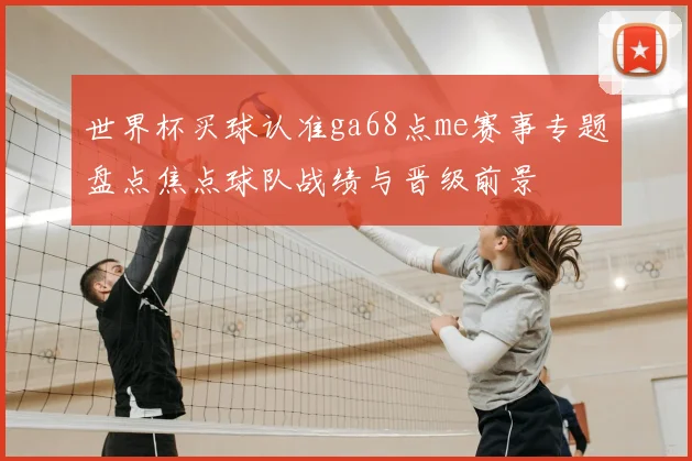世界杯买球认准ga68点me赛事专题盘点焦点球队战绩与晋级前景