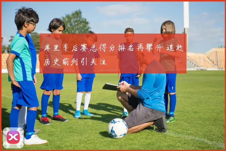库里季后赛总得分排名再攀升 追赶历史前列引关注