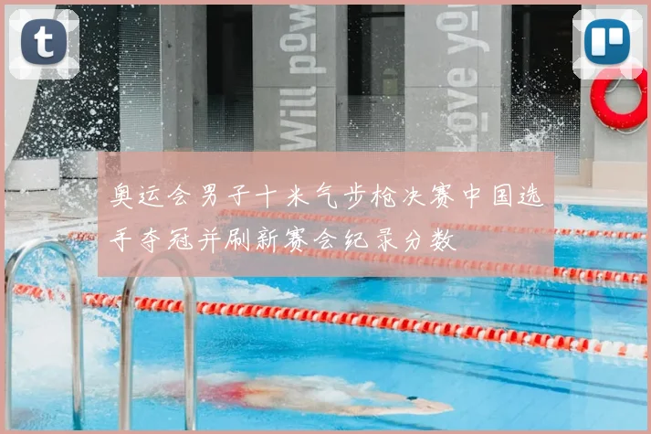奥运会男子十米气步枪决赛中国选手夺冠并刷新赛会纪录分数