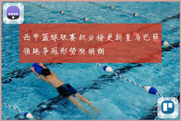 西甲篮球联赛积分榜更新皇马巴萨领跑争冠形势渐明朗