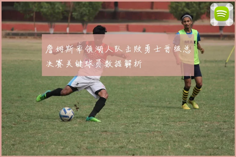 詹姆斯率领湖人队击败勇士晋级总决赛关键球员数据解析