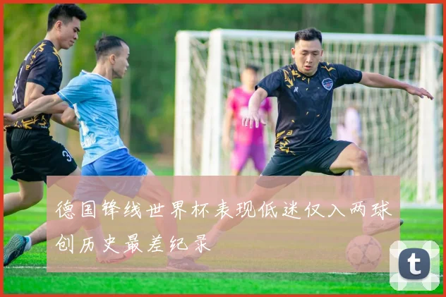 德国锋线世界杯表现低迷仅入两球创历史最差纪录