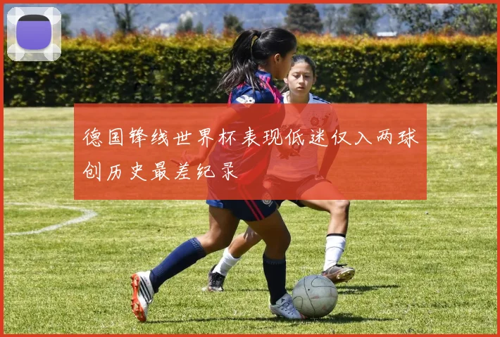 德国锋线世界杯表现低迷仅入两球创历史最差纪录