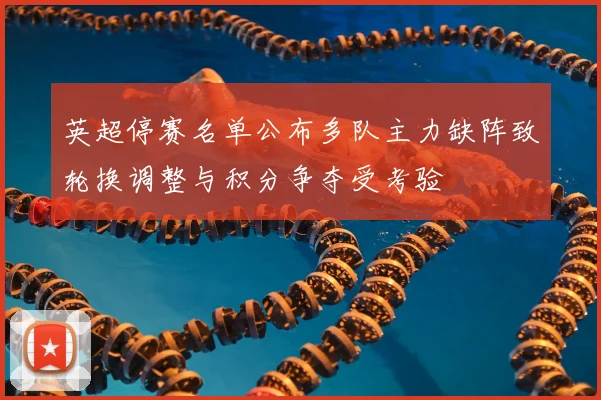 英超停赛名单公布多队主力缺阵致轮换调整与积分争夺受考验