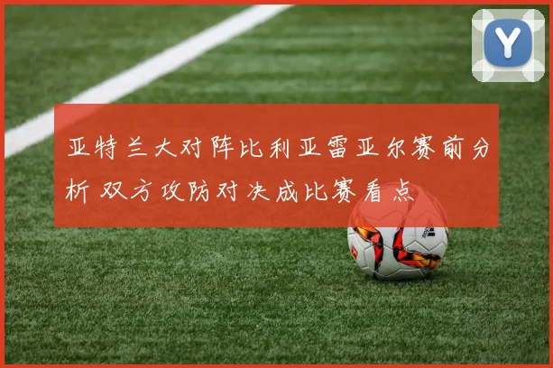 亚特兰大对阵比利亚雷亚尔赛前分析 双方攻防对决成比赛看点