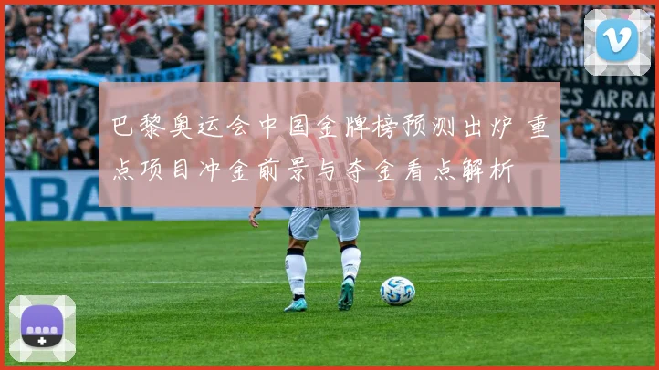 巴黎奥运会中国金牌榜预测出炉 重点项目冲金前景与夺金看点解析