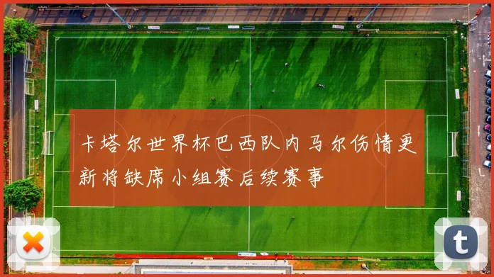 卡塔尔世界杯巴西队内马尔伤情更新将缺席小组赛后续赛事