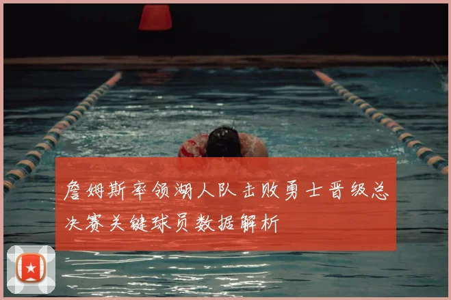 詹姆斯率领湖人队击败勇士晋级总决赛关键球员数据解析