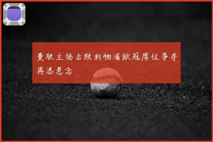 曼联主场击败利物浦欧冠席位争夺再添悬念