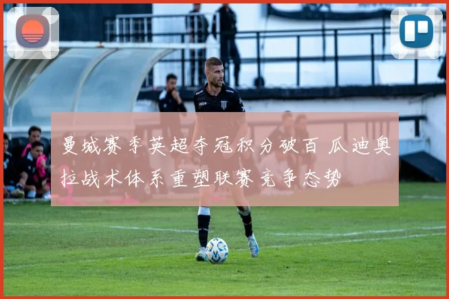 曼城赛季英超夺冠积分破百 瓜迪奥拉战术体系重塑联赛竞争态势
