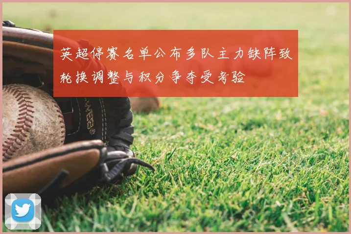 英超停赛名单公布多队主力缺阵致轮换调整与积分争夺受考验