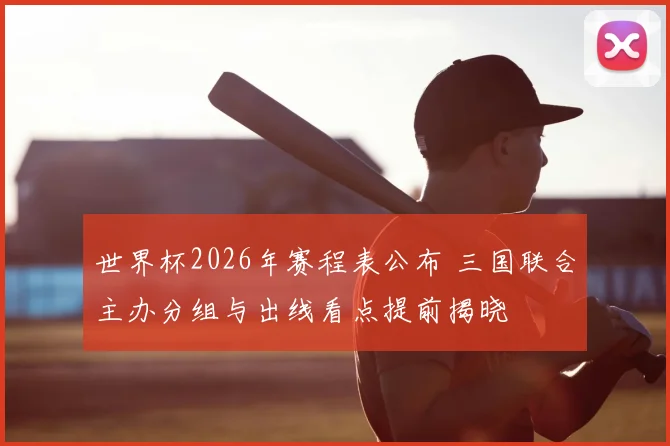 世界杯2026年赛程表公布 三国联合主办分组与出线看点提前揭晓