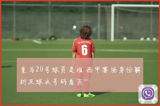 皇马20号球员是谁 西甲赛场身份解析及球衣号码看点