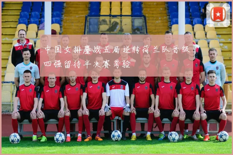 中国女排鏖战五局逆转荷兰队晋级四强留待半决赛考验